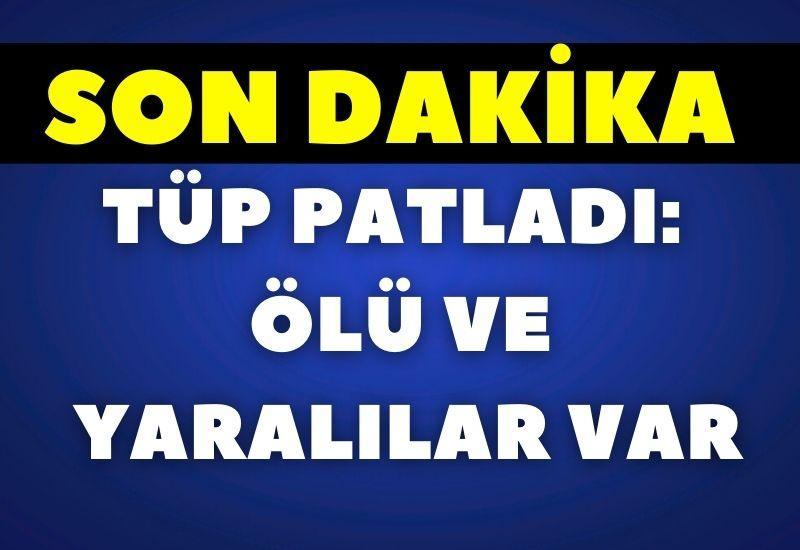 SON DAKİKA! Tüp patladı: Ölü ve yaralılar var