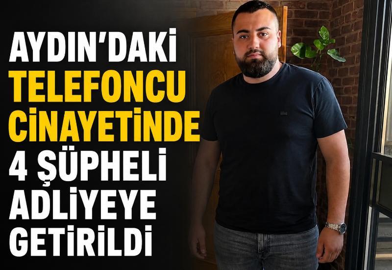 Aydın'daki telefoncu cinayetinde 4 şüpheli adliyeye getirildi