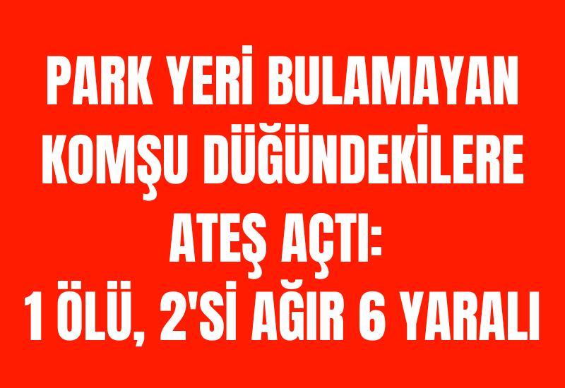 Park yeri bulamayan komşu düğündekilere ateş açtı: 1 ölü, 2'si ağır 6 yaralı