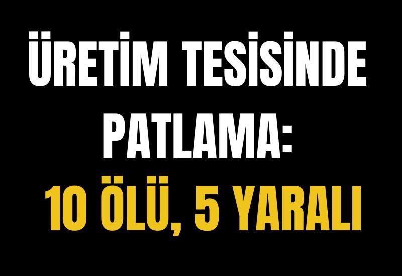 Üretim tesisinde patlama: 10 ölü, 5 yaralı