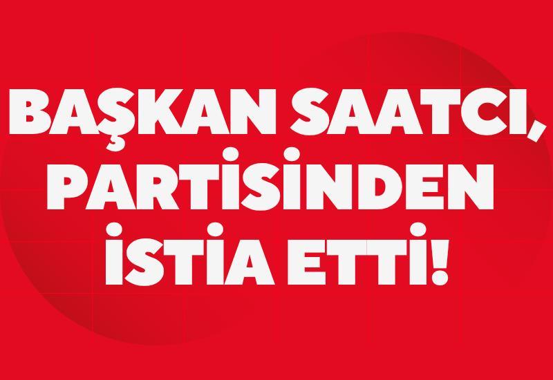 Başkan Saatcı, partisinden istia etti!