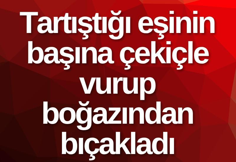 Tartıştığı eşinin başına çekiçle vurup boğazından bıçakladı