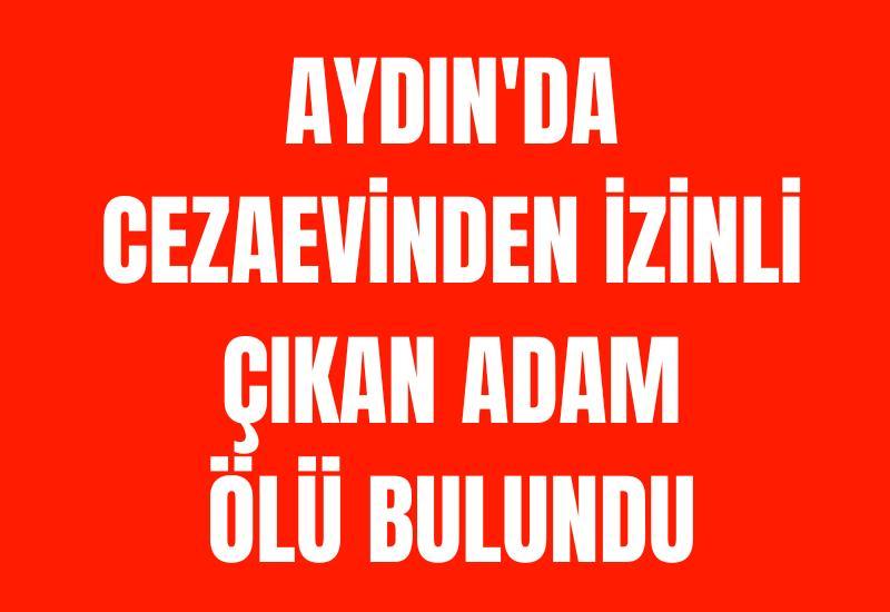 Aydın'da cezaevinden izinli çıkan adam ölü bulundu