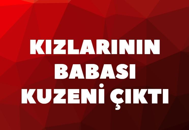 Kızlarının babası kuzeni çıktı