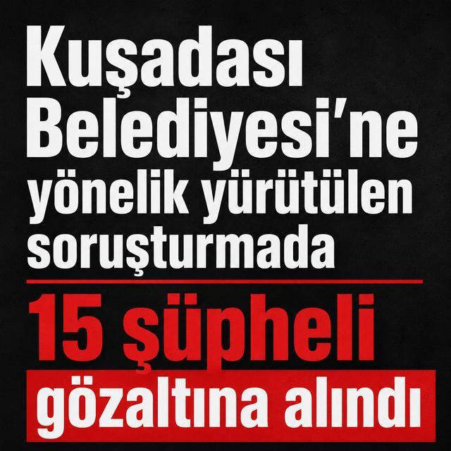 Kuşadası Belediyesi’ne yönelik yürütülen soruşturmada 15 şüpheli gözaltına alındı