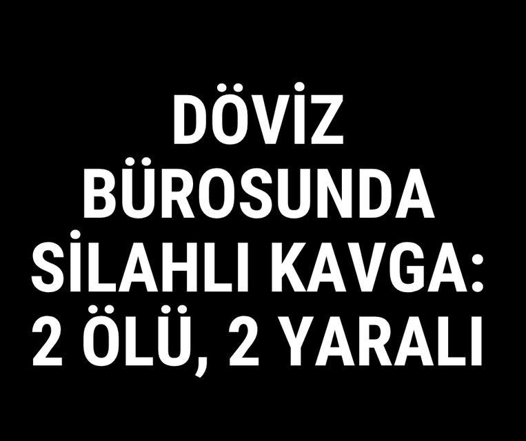 Döviz bürosunda silahlı kavga: 2 ölü, 2 yaralı