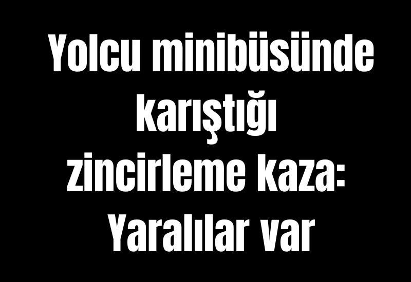 Yolcu minibüsünde karıştığı zincirleme kaza: Yaralılar var