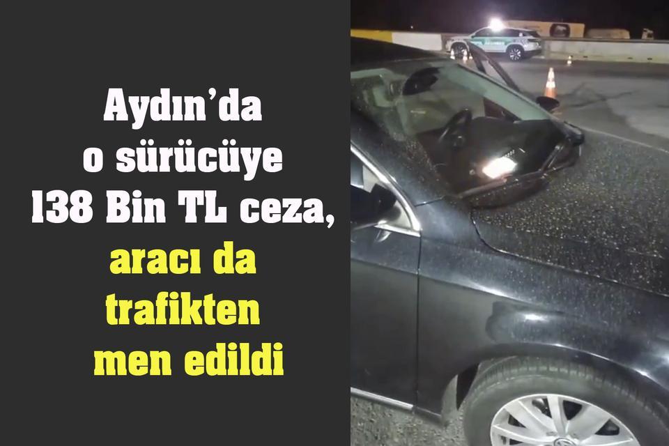 Aydın’da o sürücüye 138 Bin TL ceza, aracı da trafikten men edildi