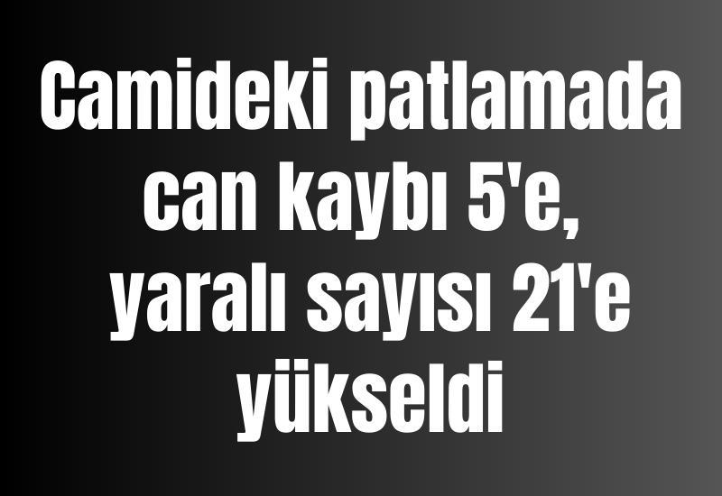 Camideki patlamada can kaybı 5'e, yaralı sayısı 21'e yükseldi