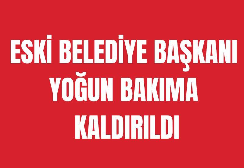 Eski belediye başkanı yoğun bakıma kaldırıldı
