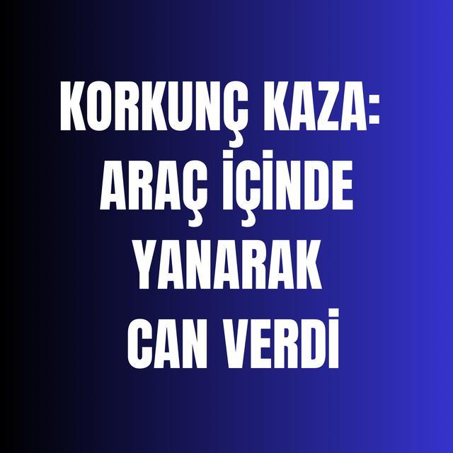 Korkunç kaza: Araç içinde yanarak can verdi