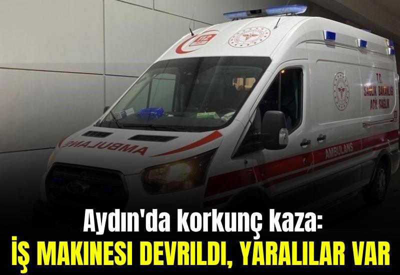 Aydın'da korkunç kaza: İş makinesi devrildi, yaralılar var
