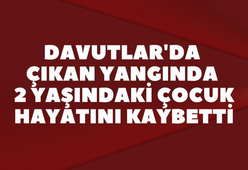 Davutlar'da çıkan yangında 2 yaşındaki çocuk hayatını kaybetti