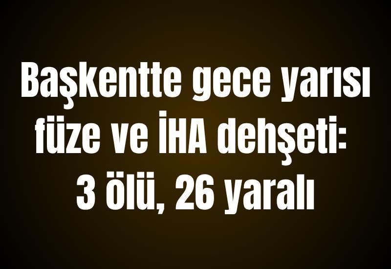 Başkentte gece yarısı füze ve İHA dehşeti: 3 ölü, 26 yaralı