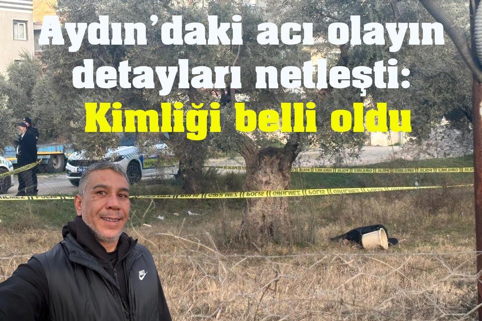 Aydın’daki acı olayın detayları netleşti: Kimliği belli oldu