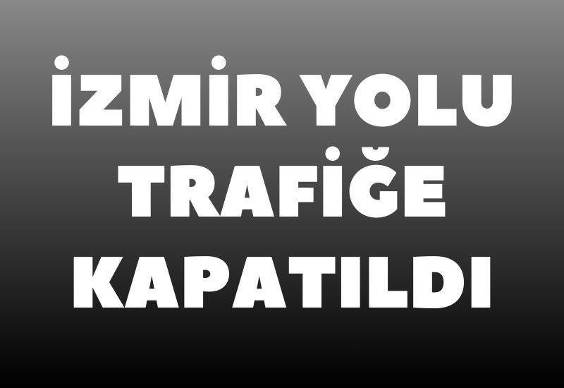 İzmir yolu trafiğe kapatıldı
