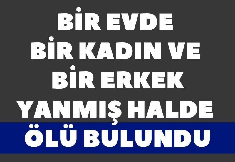 Bir evde bir kadın ve bir erkek yanmış halde ölü bulundu