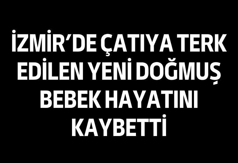 İzmir'de çatıya terk edilen yeni doğmuş bebek hayatını kaybetti