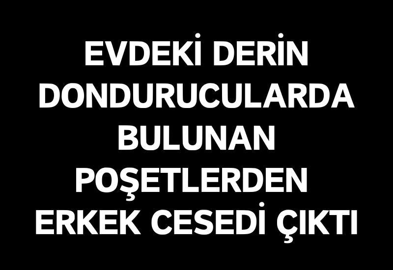 Derin dondurucularda bulunan poşetlerden erkek cesedi çıktı