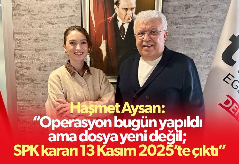 Haşmet Aysan: “Operasyon bugün yapıldı ama dosya yeni değil; SPK kararı 13 Kasım 2025’te çıktı”