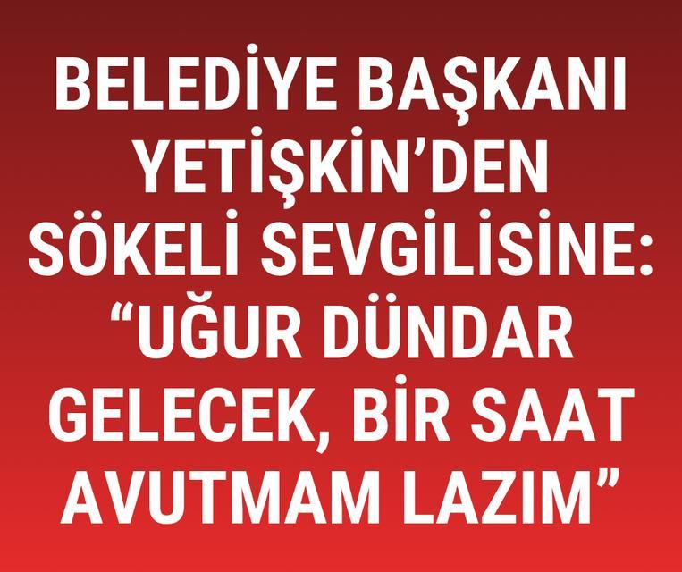 Başkan Yetişkin'den Sökeli sevgilisine: "Uğur Dündar gelecek, bir saat avutmam lazım"
