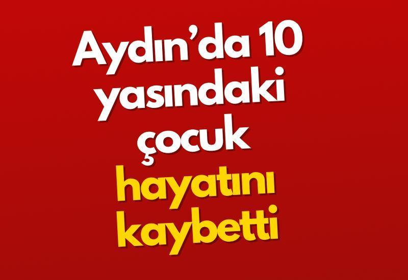 Aydın’da 10 yaşındaki çocuk hayatını kaybetti
