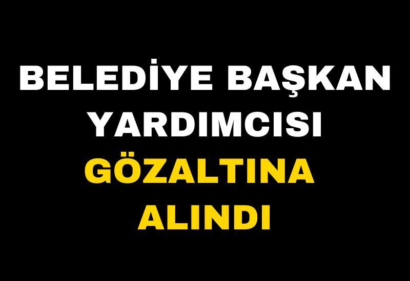 Belediye Başkan Yardımcısı gözaltına alındı