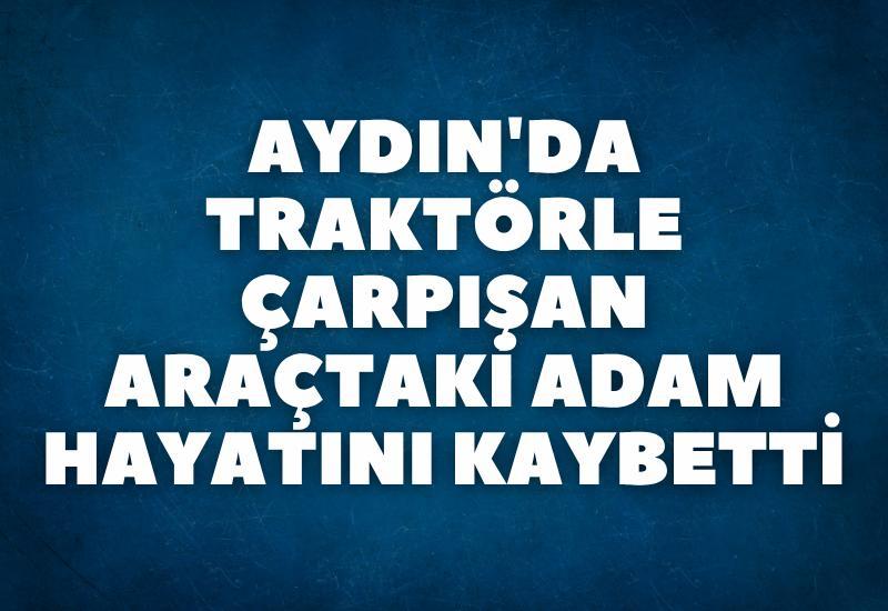 Aydın'da traktörle çarpışan araçtaki adam hayatını kaybetti
