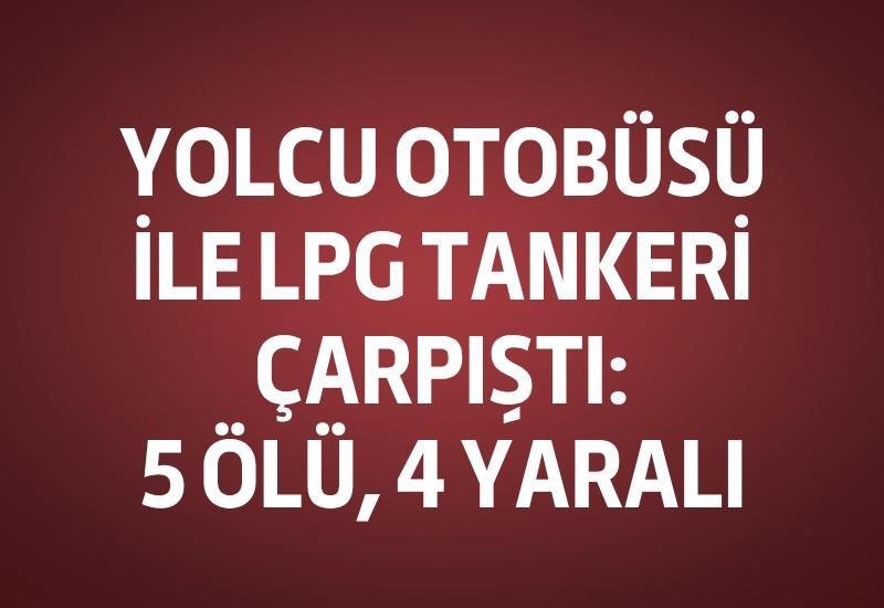 Yolcu otobüsü ile LPG tankeri çarpıştı: 5 ölü, 4 yaralı