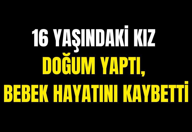 16 yaşındaki kız doğum yaptı, bebek hayatını kaybetti