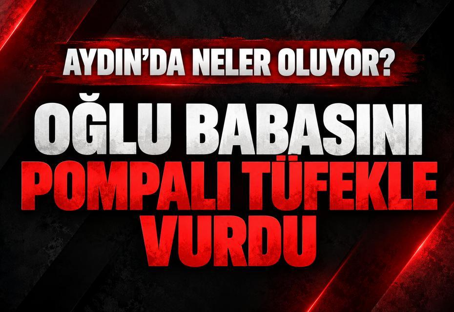 Aydın’da neler oluyor ; Oğlu babasını pompalı tüfekle vurdu