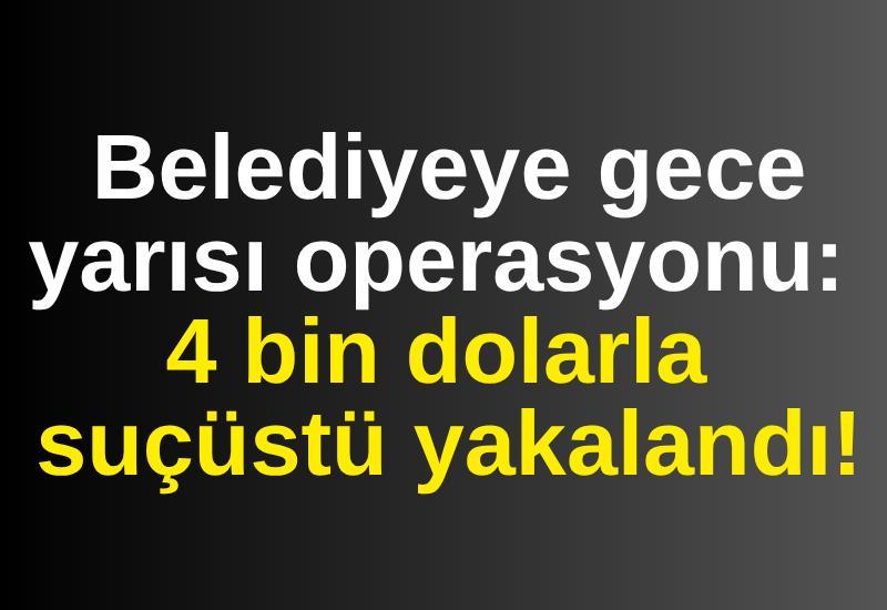Belediyeye gece yarısı operasyonu: 4 bin dolarla suçüstü yakalandı!