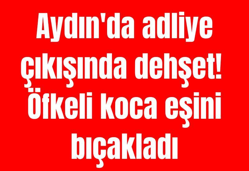 Aydın'da adliye çıkışında dehşet! Öfkeli koca eşini bıçakladı