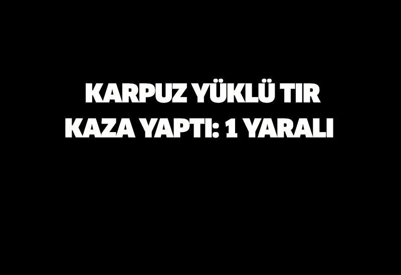 Karpuz yüklü tır kaza yaptı: 1 yaralı