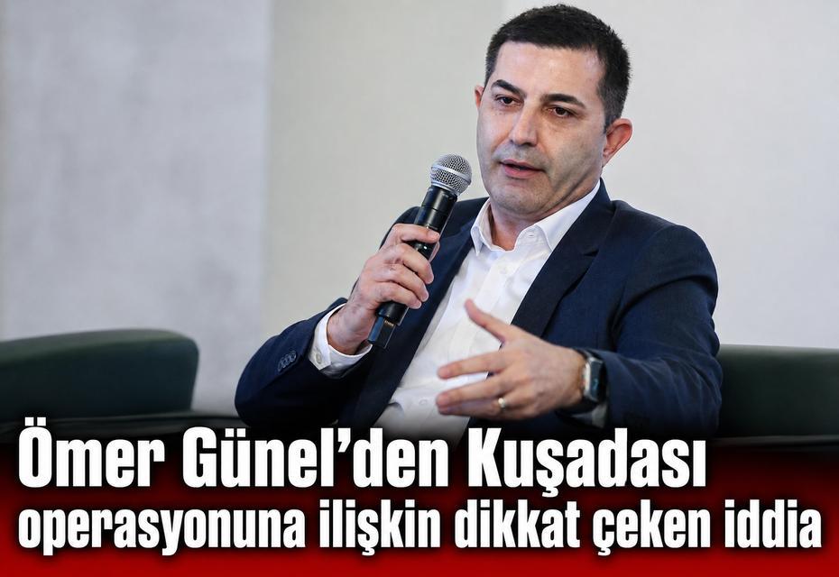 Ömer Günel’den Kuşadası operasyonuna ilişkin dikkat çeken iddia
