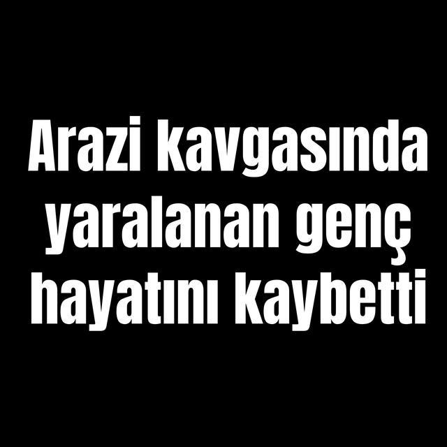 Arazi kavgasında yaralanan genç hayatını kaybetti