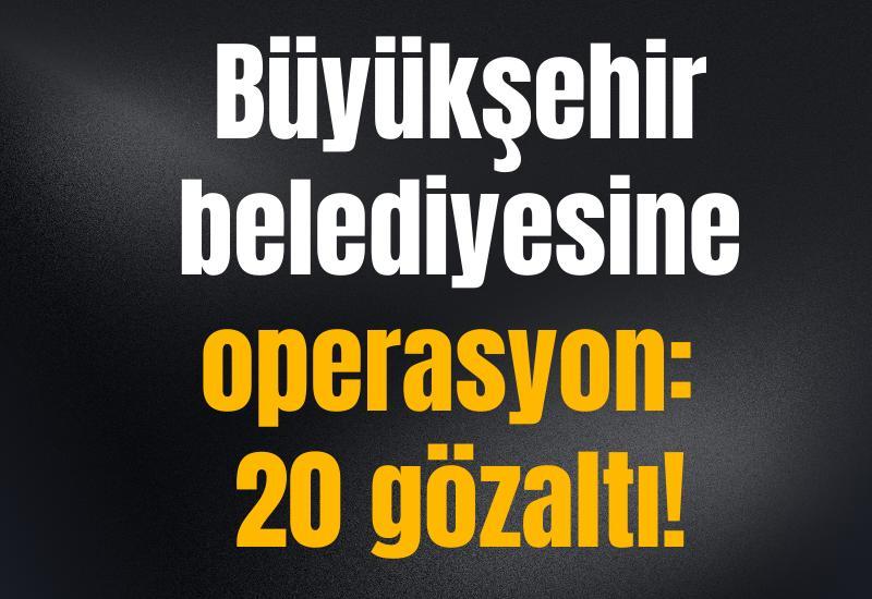 Büyükşehir belediyesine operasyon: 20 gözaltı!