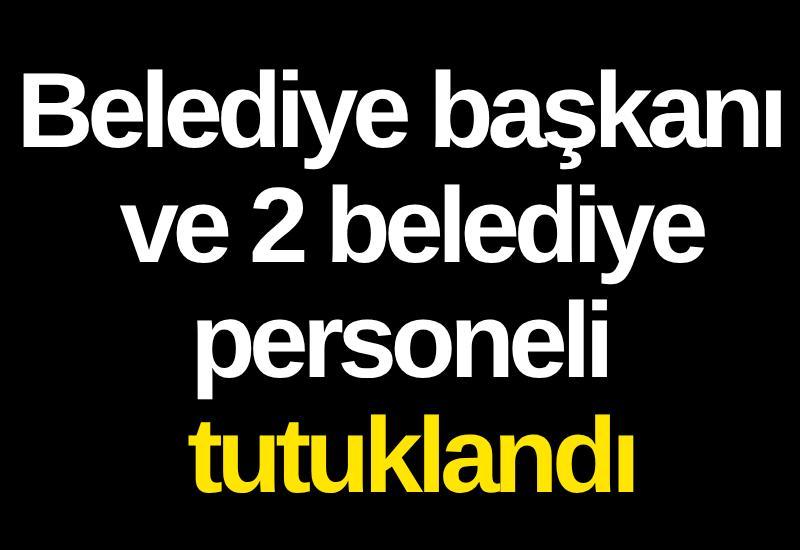 Belediye başkanı ve 2 belediye personeli tutuklandı