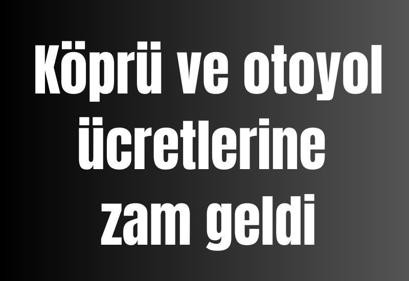 Köprü ve otoyol ücretlerine zam geldi