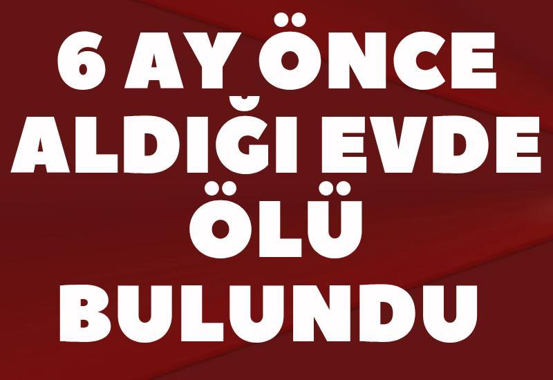 6 ay önce aldığı evde ölü bulundu