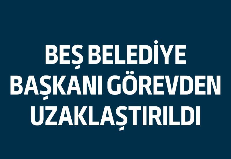 SON DAKİKA... Beş belediye başkanı görevden uzaklaştırıldı