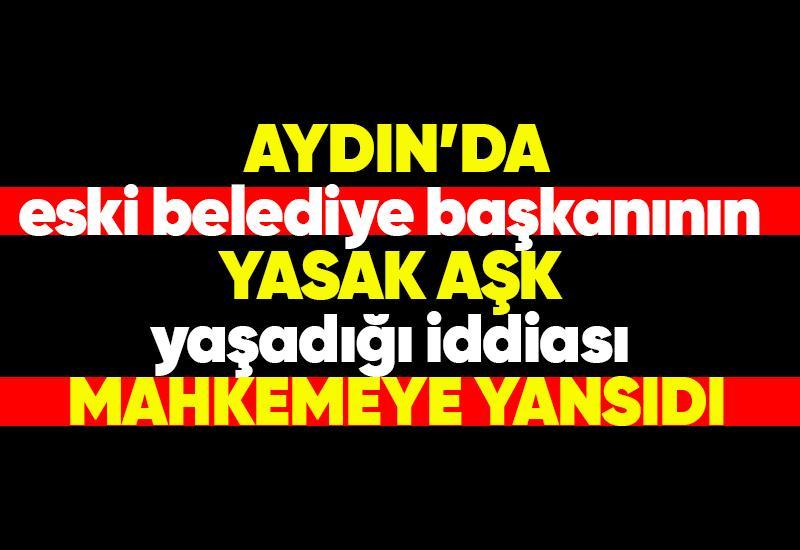 Aydın'da eski belediye başkanının yasak aşk yaşadığı iddiası mahkemeye yansıdı