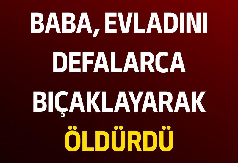 Baba, evladını defalarca bıçaklayarak öldürdü