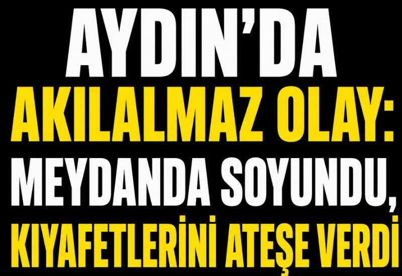 Aydın'da akılalmaz olay: Meydanda soyundu, kıyafetlerini ateşe verdi
