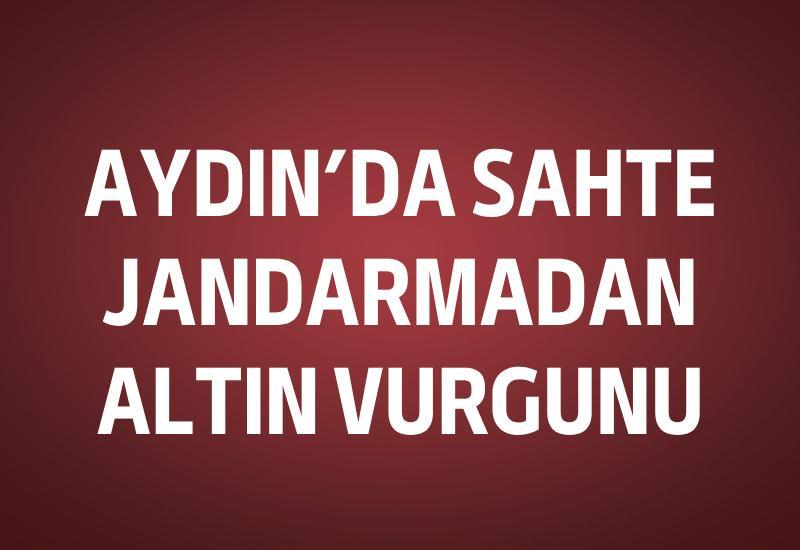 Aydın’da sahte jandarmadan altın vurgunu