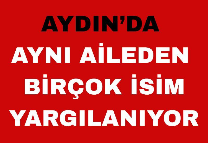 Aydın’da aynı aileden birçok isim yargılanıyor