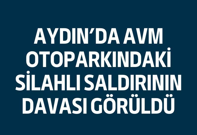 Aydın'da AVM otoparkındaki silahlı saldırının davası görüldü