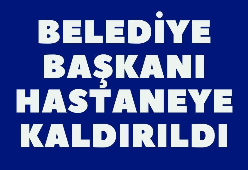 Belediye Başkanı hastaneye kaldırıldı