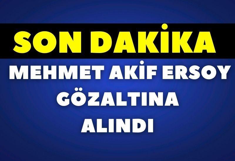 SON DAKİKA! Mehmet Akif Ersoy gözaltına alındı