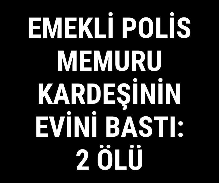 Emekli polis memuru kardeşinin evini bastı: 2 ölü